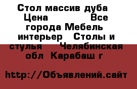 Стол массив дуба › Цена ­ 17 000 - Все города Мебель, интерьер » Столы и стулья   . Челябинская обл.,Карабаш г.